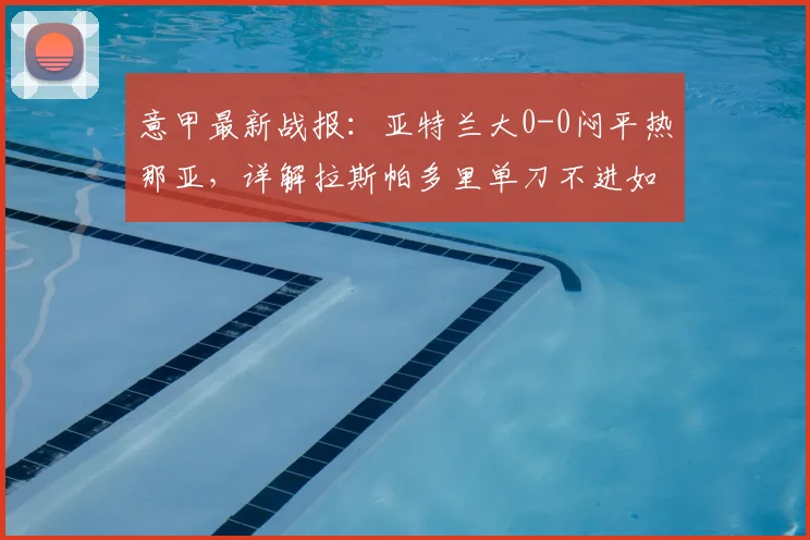 意甲最新战报:亚特兰大0-0闷平热那亚,详解拉斯帕多里单刀不进如何影响比赛走势