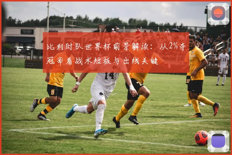 比利时队世界杯前景解读:从2%夺冠率看战术短板与出线关键