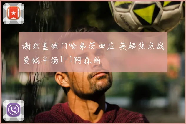 谢尔基破门哈弗茨回应 英超焦点战曼城半场1-1阿森纳