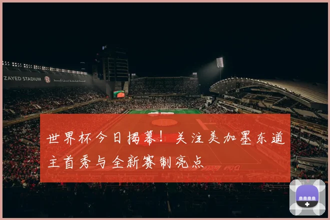 世界杯今日揭幕！关注美加墨东道主首秀与全新赛制亮点