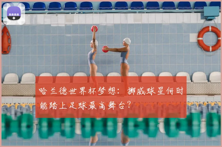 哈兰德世界杯梦想:挪威球星何时能踏上足球最高舞台?