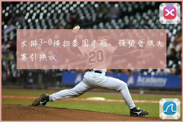 女排3-0横扫泰国夺冠，强势晋级决赛引热议