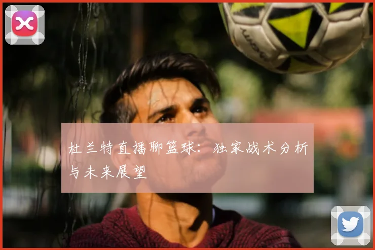杜兰特直播聊篮球：独家战术分析与未来展望