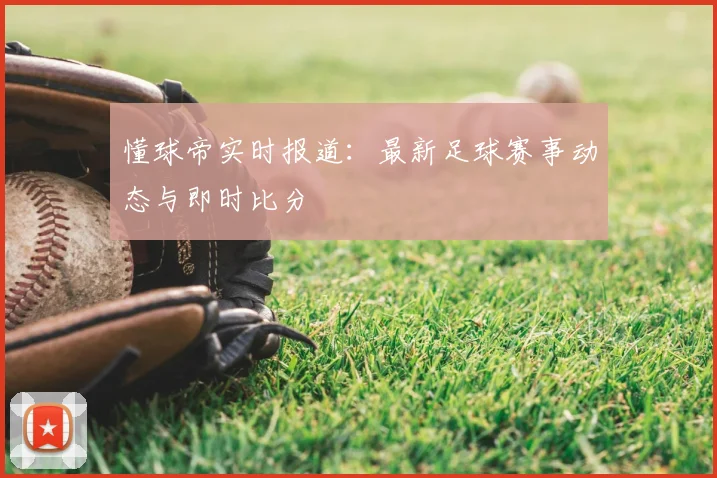 懂球帝实时报道:最新足球赛事动态与即时比分