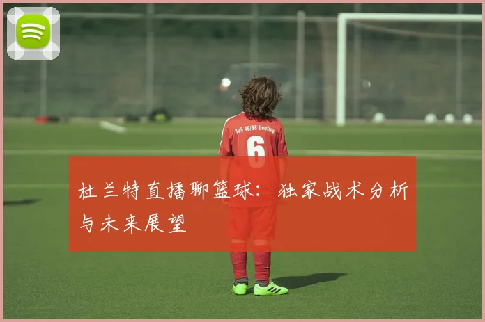 杜兰特直播聊篮球:独家战术分析与未来展望