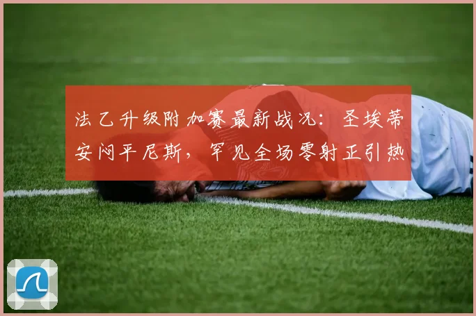 法乙升级附加赛最新战况:圣埃蒂安闷平尼斯,罕见全场零射正引热议