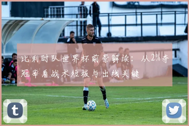 比利时队世界杯前景解读:从2%夺冠率看战术短板与出线关键