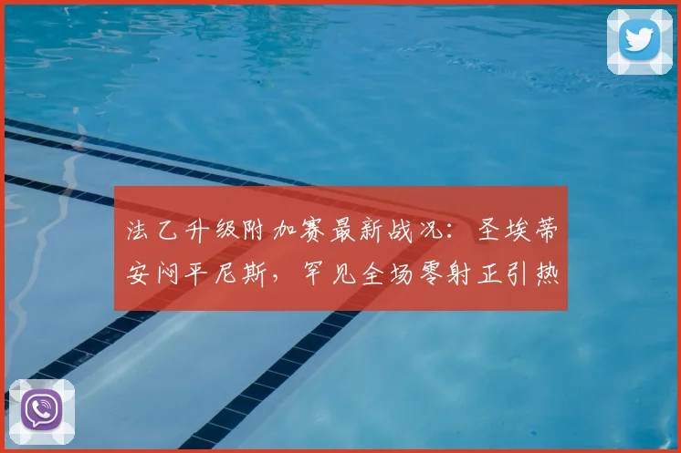 法乙升级附加赛最新战况:圣埃蒂安闷平尼斯,罕见全场零射正引热议