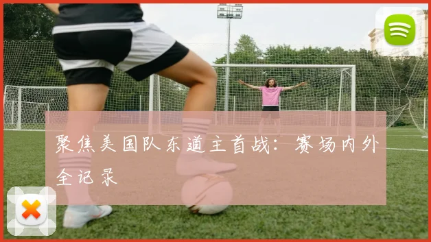 聚焦美国队东道主首战：赛场内外全记录