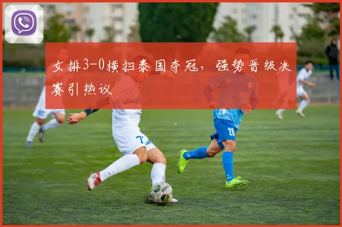 女排3-0横扫泰国夺冠，强势晋级决赛引热议