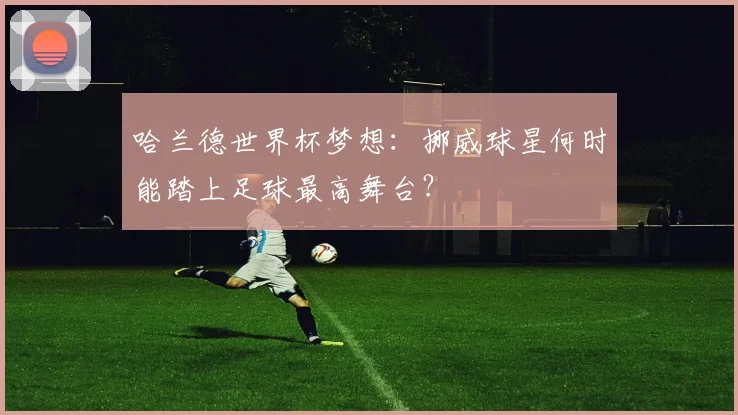 哈兰德世界杯梦想:挪威球星何时能踏上足球最高舞台?