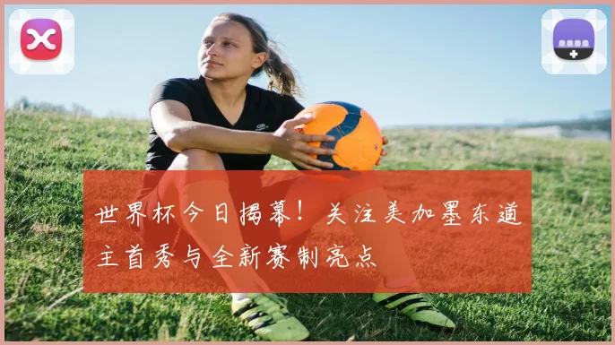 世界杯今日揭幕！关注美加墨东道主首秀与全新赛制亮点