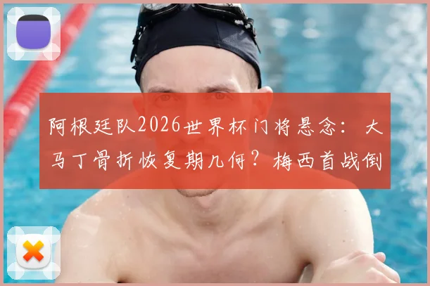 阿根廷队2026世界杯门将悬念:大马丁骨折恢复期几何?梅西首战倒计时分析