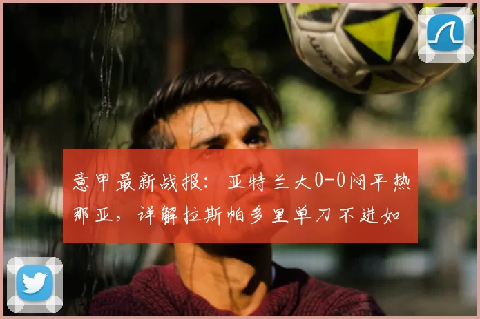 意甲最新战报:亚特兰大0-0闷平热那亚,详解拉斯帕多里单刀不进如何影响比赛走势