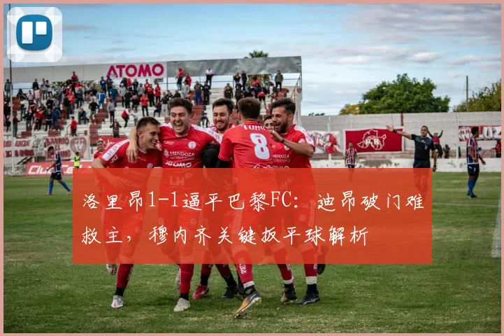 洛里昂1-1逼平巴黎FC:迪昂破门难救主,穆内齐关键扳平球解析