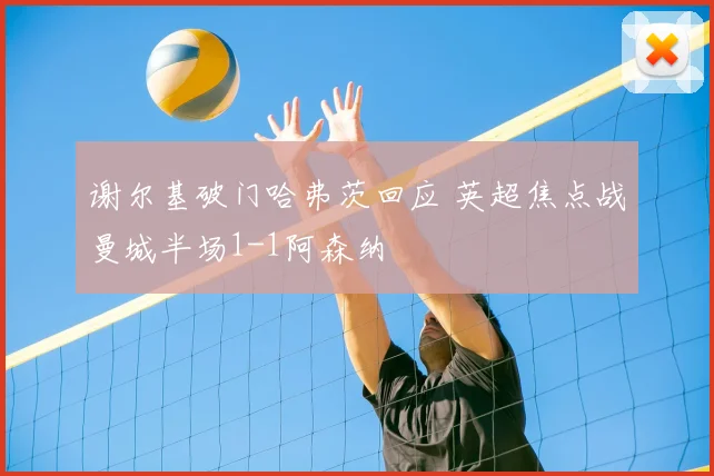谢尔基破门哈弗茨回应 英超焦点战曼城半场1-1阿森纳