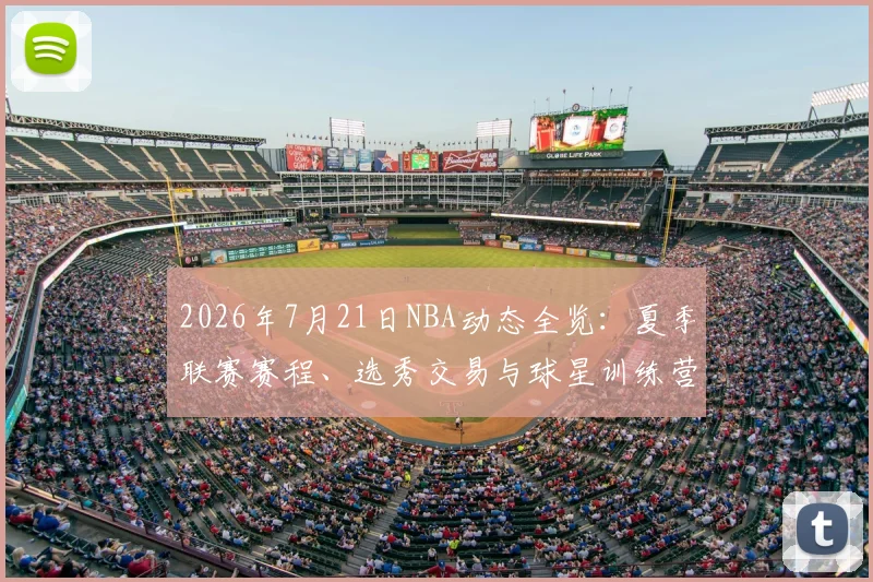 2026年7月21日NBA动态全览：夏季联赛赛程、选秀交易与球星训练营最新消息