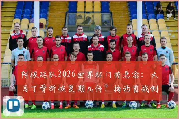 阿根廷队2026世界杯门将悬念：大马丁骨折恢复期几何？梅西首战倒计时分析
