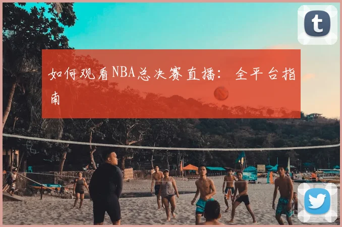 如何观看NBA总决赛直播:全平台指南