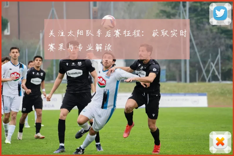 关注太阳队季后赛征程:获取实时赛果与专业解读